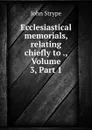 Ecclesiastical memorials, relating chiefly to ., Volume 3,.Part 1 - John Strype
