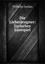 Die Liebesleugner: Lyrisches Lustspiel - Wilhelm Jordan