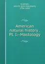 American natural history . Pt. I.--Mastology - John Davidson Godman