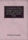 A narrative of the voyages round the world: performed by Captain James Cook - Andrew Kippis