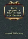 Poetic symposia; a toast to poets of all the ages - Robert James Brennen