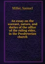 An essay on the warrant, nature, and duties of the office of the ruling elder, in the Presbyterian church - Samuel Miller