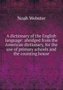 A dictionary of the English language: abridged from the American dictionary, for the use of primary schools and the counting house - Noah Webster
