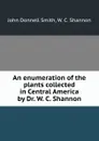 An enumeration of the plants collected in Central America by Dr. W. C. Shannon - John Donnell Smith