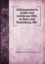 Altfranzoesische Lieder und Leiche aus HSS. zu Bern und Neuenburg. Mit . - Karl Heinrich Wilhelm Wackernagel