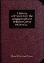 A history of France from the conquest of Gaul by Julius Caesar tothe reign . - Elizabeth Cartwright Penrose