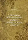 A dictionary of the economic products of India, Volume 6,.Part 2 - George Watt