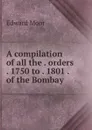 A compilation of all the . orders . 1750 to . 1801 . of the Bombay . - Edward Moor