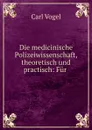 Die medicinische Polizeiwissenschaft, theoretisch und practisch: Fur . - Carl Vogel