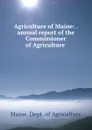 Agriculture of Maine: . annual report of the Commissioner of Agriculture . - Maine. Dept. of Agriculture