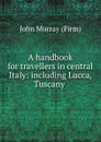 A handbook for travellers in central Italy: including Lucca, Tuscany . - John Murray