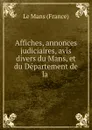 Affiches, annonces judiciaires, avis divers du Mans, et du Departement de la . - France le Mans