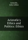 Aristotle.s Ethics and Politics: Ethics - John Gillies Aristotle