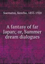 A fantasy of far Japan; or, Summer dream dialogues - Kencho Suematsu