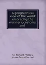 A geographical view of the world: embracing the manners, customs, and . - Richard Phillips