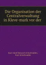 Die Organisation der Centralverwaltung in Kleve-mark vor der . - Kurt Adolf Heinrich Schottmüller