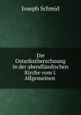 Die Osterfestberechnung in der abendlandischen Kirche vom I. Allgemeinen . - Joseph Schmid