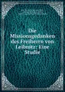 Die Missionsgedanken des Freiherrn von Leibnitz: Eine Studie - Karl Heinrich Christian Plath