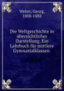 Die Weltgeschichte in ubersichtlicher Darstellung. Ein Lehrbuch fur mittlere Gymnasialklassen - Georg Weber