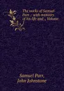 The works of Samuel Parr .: with memoirs of his life and ., Volume 1 - Samuel Parr