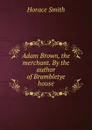 Adam Brown, the merchant. By the author of Brambletye house - Horace Smith