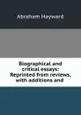 Biographical and critical essays: Reprinted from reviews, with additions and . - Abraham Hayward