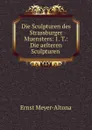 Die Sculpturen des Strassburger Muensters: 1. T.: Die aelteren Sculpturen . - Ernst Meyer-Altona