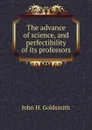 The advance of science, and perfectibility of its professors - John H. Goldsmith