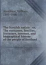 The Scottish nation : or, The surnames, families, literature, honours, and biographical history of the people of Scotland - William Anderson