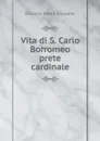 Vita di S. Carlo Borromeo prete cardinale - Giovanni Pietro Giussano