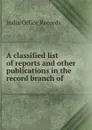 A classified list of reports and other publications in the record branch of . - India Office Records