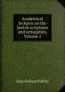 Academical lectures on the Jewish scriptures and antiquities, Volume 2 - John Gorham Palfrey