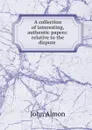 A collection of interesting, authentic papers: relative to the dispute . - John Almon