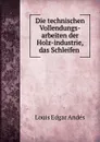 Die technischen Vollendungs-arbeiten der Holz-industrie, das Schleifen . - Louis Edgar Andés