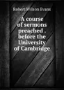 A course of sermons preached . before the University of Cambridge - Robert Wilson Evans