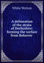 A delineation of the strata of Derbyshire: forming the surface from Bolsover . - White Watson