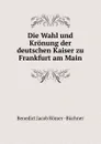 Die Wahl und Kronung der deutschen Kaiser zu Frankfurt am Main - Benedict Jacob Römer Büchner