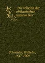 . Die religion der afrikanischen naturvolker - Wilhelm Schneider