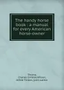 The handy horse book : a manual for every American horse-owner - Charles Embree Thorne