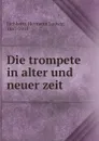 Die trompete in alter und neuer zeit - Hermann Ludwig Eichborn