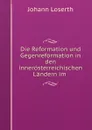 Die Reformation und Gegenreformation in den innerosterreichischen Landern im . - Johann Loserth