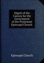 Digest of the Canons for the Government of the Protestant Episcopal Church . - Episcopal Church