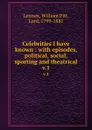 Celebrities I have known : with episodes, political, social, sporting and theatrical. v.1 - William Pitt Lennox