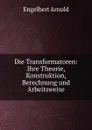 Die Transformatoren: Ihre Theorie, Konstruktion, Berechnung und Arbeitsweise - Engelbert Arnold