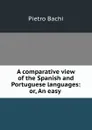 A comparative view of the Spanish and Portuguese languages: or, An easy . - Pietro Bachi