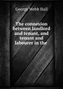 The connexion between landlord and tenant, and tenant and labourer in the . - George Webb Hall