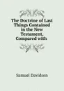The Doctrine of Last Things Contained in the New Testament, Compared with . - Samuel Davidson