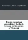 Travels in various countries of the East: being a continuation of Memoirs . - Robert Walpole