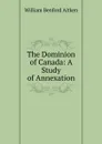 The Dominion of Canada: A Study of Annexation - William Benford Aitken