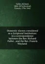 Domestic slavery considered as a Scriptural institution: in a correspondence between the Rev. Richard Fuller . and the Rev. Francis Wayland - Richard Fuller